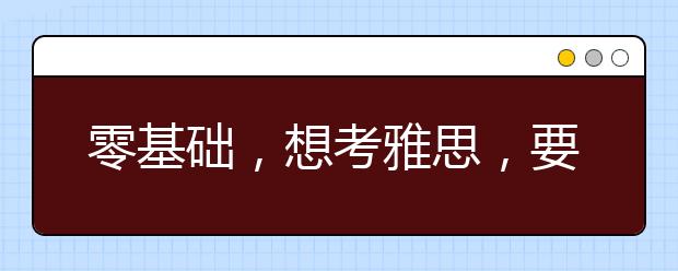 零基础，想考雅思，要从哪学起