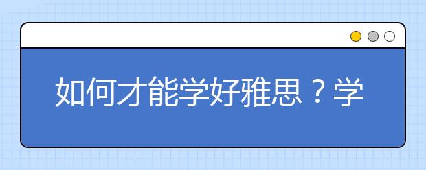 如何才能学好雅思？学雅思的方法分享