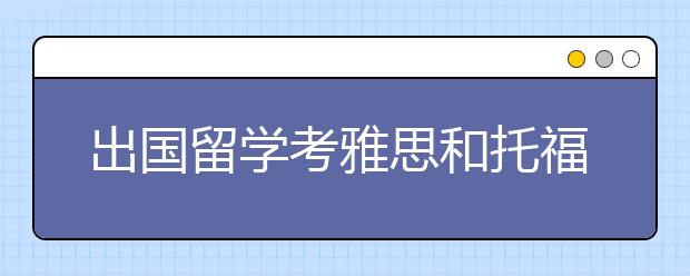 出国留学考雅思和托福考：四大维度难易比较