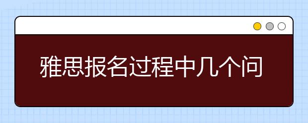 雅思报名过程中几个问题的在线答疑