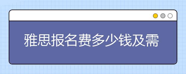 雅思报名费多少钱及需要注意什么