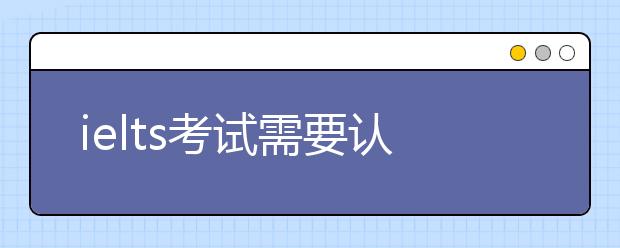 ielts考试需要认清楚的几件事