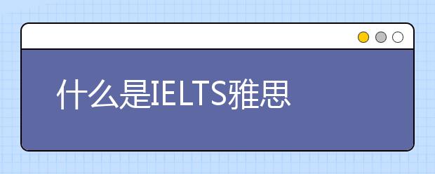 什么是IELTS雅思？有几种？