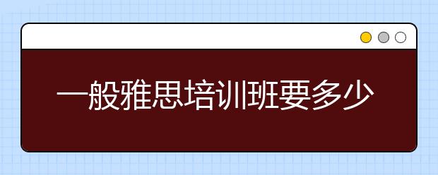 一般雅思培训班要多少钱