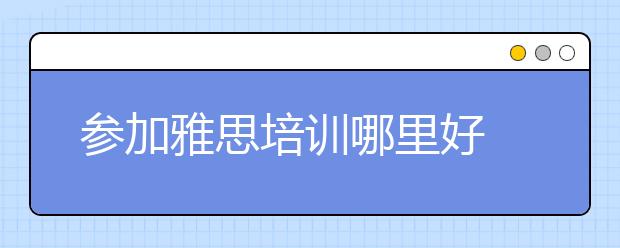 参加雅思培训哪里好