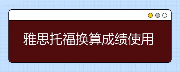 雅思托福换算成绩使用方法是什么/雅思托福换算成绩列表
