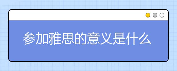 参加雅思的意义是什么/高中生学习雅思的意义是什么