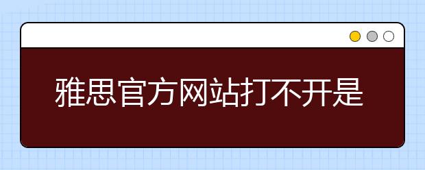 雅思官方网站打不开是什么原因/雅思官方网站如何报名