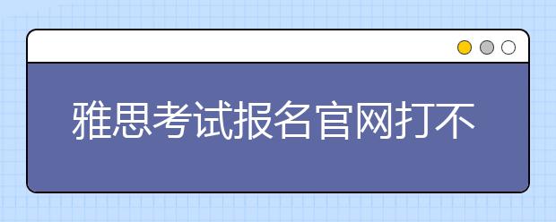 雅思考试报名官网打不开原因与解决方法/雅思考