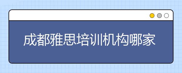 成都雅思培训机构哪家好/成都雅思培训机构如何