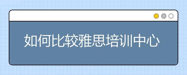 如何比较雅思培训中心之间的优劣