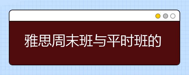 雅思周末班与平时班的区别是什么