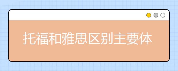 托福和雅思区别主要体现在哪些方面