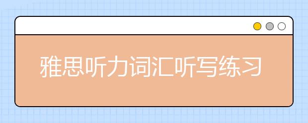 雅思听力词汇听写练习要怎么做