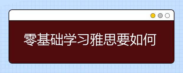 零基础学习雅思要如何计划安排