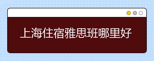 上海住宿雅思班哪里好一些