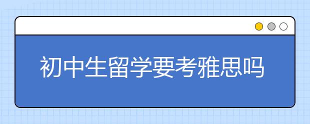 初中生留学要考雅思吗