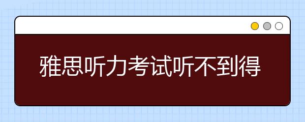 雅思听力考试听不到得提前了解这些原因
