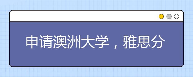 申请澳洲大学，雅思分数不够及其它问题