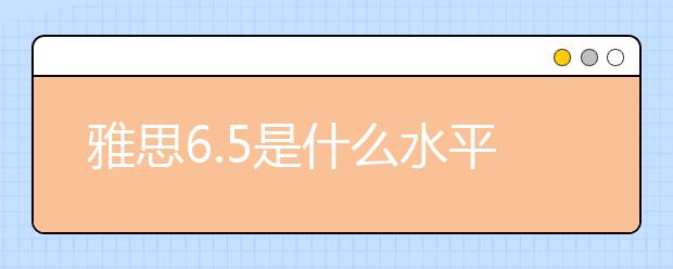 雅思6.5是什么水平?这个分数竟能申请这些学校