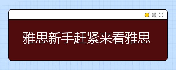 雅思新手赶紧来看雅思的分类和考察对象
