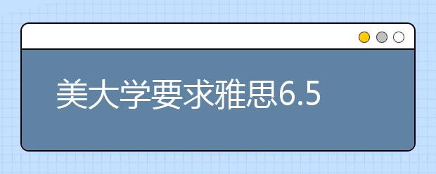 美大学要求雅思6.5分上的大学名单
