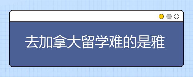 去加拿大留学难的是雅思成绩