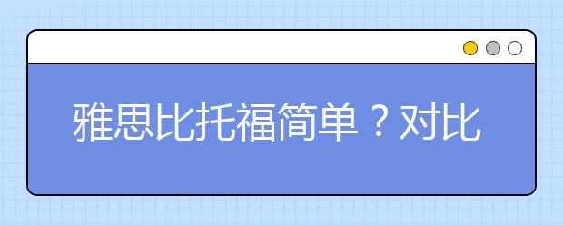 雅思比托福简单？对比一下就知道
