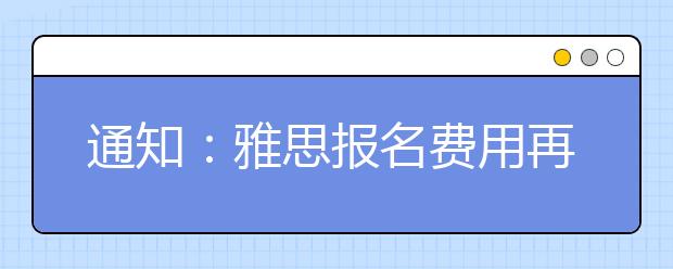 通知：雅思报名费用再次上涨至2070元