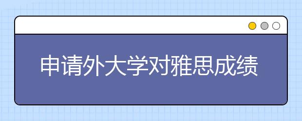 申请外大学对雅思成绩的要求是怎样的