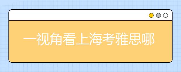 一视角看上海考雅思哪个考点好