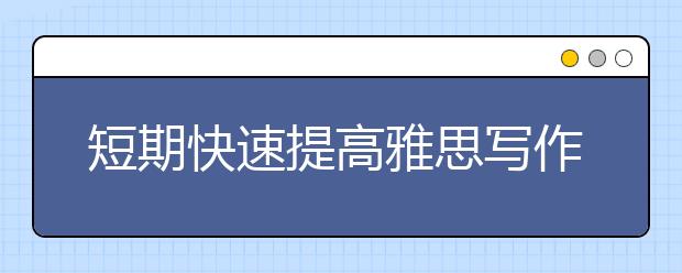 短期快速提高雅思写作水平；写、读、改