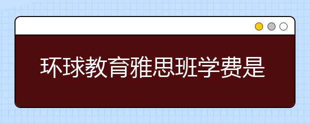 环球教育雅思班学费是多少？