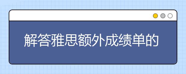 解答雅思额外成绩单的申请和寄送