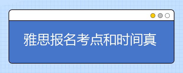 雅思报名考点和时间真的有差别吗？
