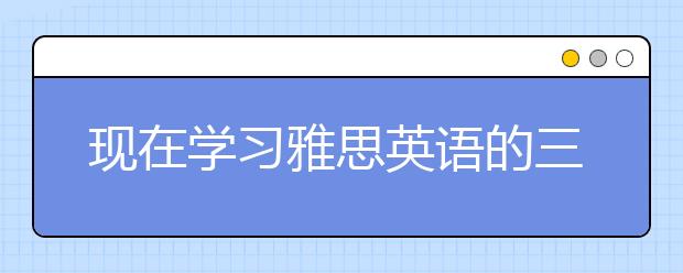 现在学习雅思英语的三个好处你GET住了吗