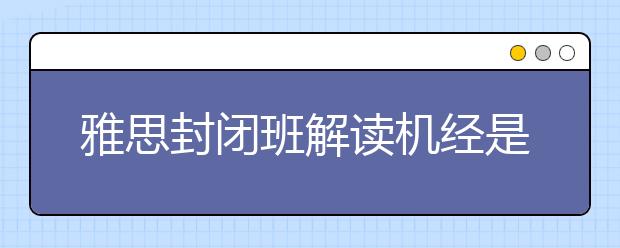 雅思封闭班解读机经是否真的有用?