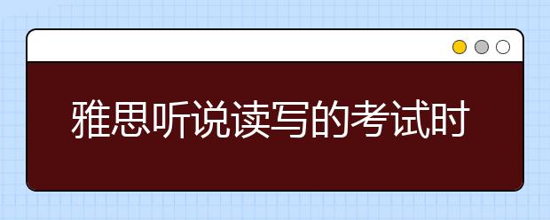 雅思听说读写的考试时间和考试内容