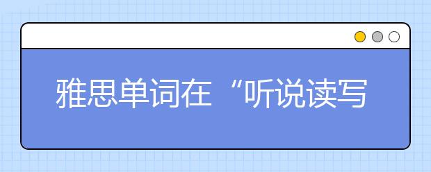 雅思单词在“听说读写”里的运用方法