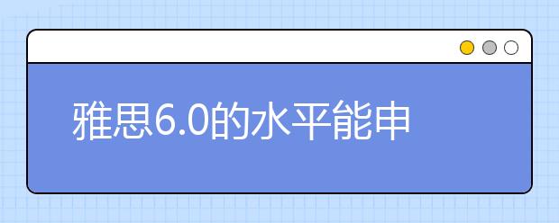 雅思6.0的水平能申请哪些大学？