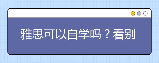 雅思可以自学吗？看别人是怎么做的就知道了