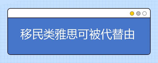 移民类雅思可被代替由此产生了想法