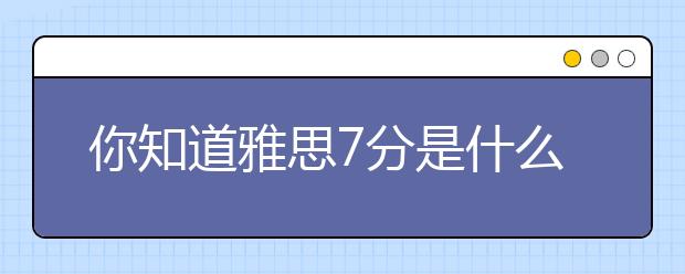 你知道雅思7分是什么水平吗