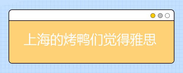 上海的烤鸭们觉得雅思培训哪家好呢?