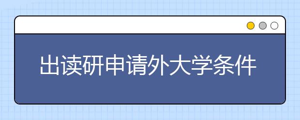 出读研申请外大学条件你了解吗？