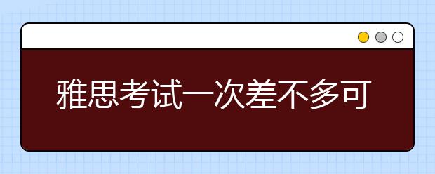 雅思考试一次差不多可以卖肾了