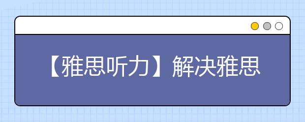 【雅思听力】解决雅思听力障碍因素
