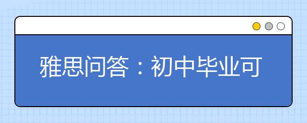 雅思问答：初中毕业可以考雅思吗?