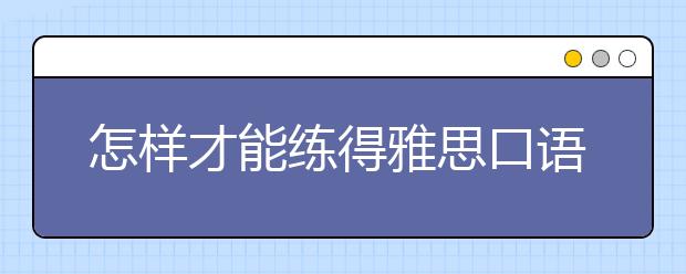 怎样才能练得雅思口语流利度呢？