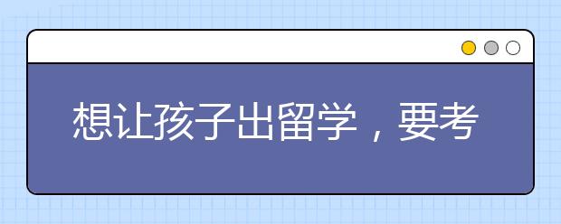 想让孩子出留学，要考虑什么问题？
